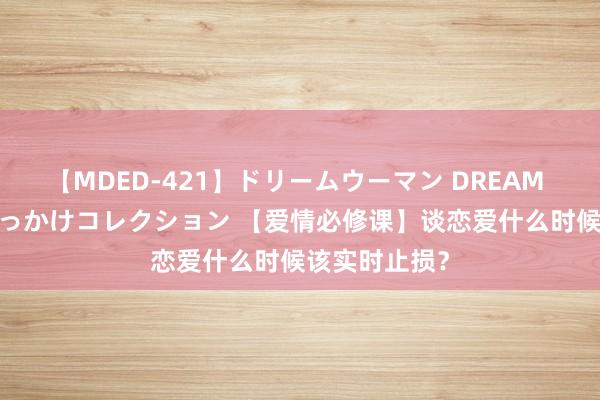 【MDED-421】ドリームウーマン DREAM WOMAN ぶっかけコレクション 【爱情必修课】谈恋爱什么时候该实时止损？