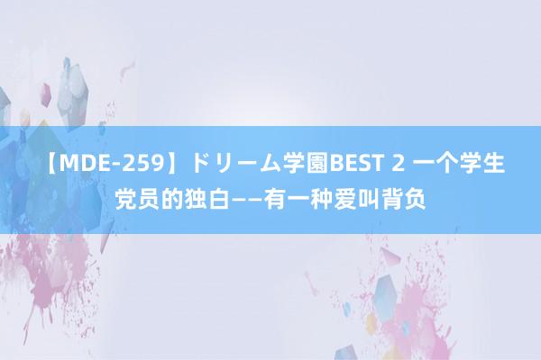 【MDE-259】ドリーム学園BEST 2 一个学生党员的独白——有一种爱叫背负