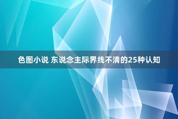 色图小说 东说念主际界线不清的25种认知