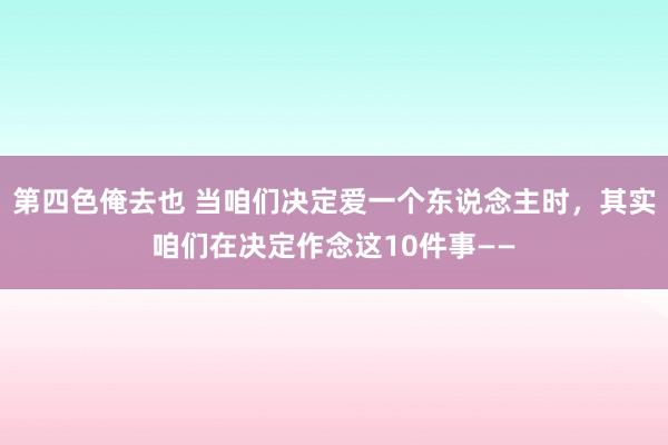 第四色俺去也 当咱们决定爱一个东说念主时，其实咱们在决定作念这10件事——