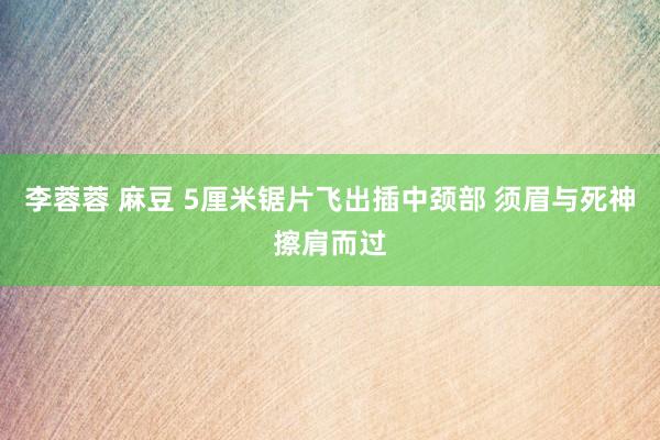 李蓉蓉 麻豆 5厘米锯片飞出插中颈部 须眉与死神擦肩而过