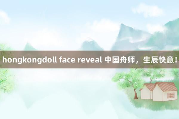 hongkongdoll face reveal 中国舟师，生辰快意！