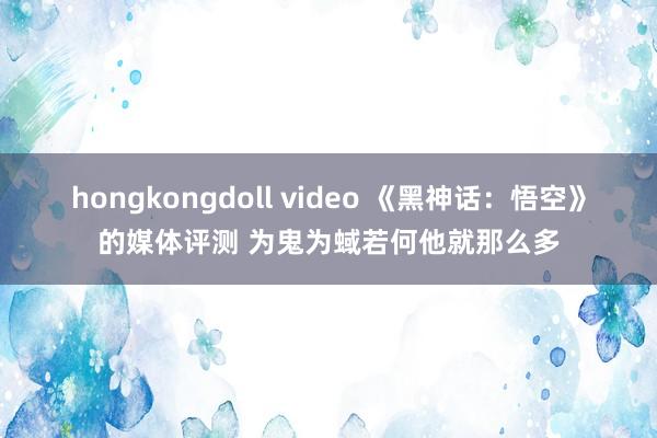 hongkongdoll video 《黑神话：悟空》的媒体评测 为鬼为蜮若何他就那么多