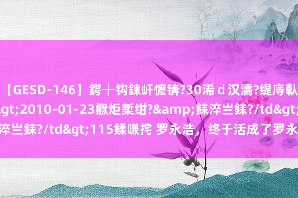 【GESD-146】鍔╁钩銇屽懡锛?30浠ｄ汉濡?缇庤倝銈傝笂銈?3浜?/a>2010-01-23鐝炬槧绀?&銇淬亗銇?/td>115鍒嗛挓 罗永浩，终于活成了罗永浩的反义词