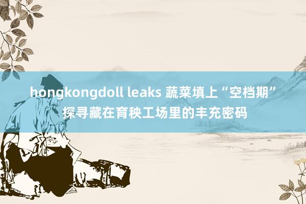 hongkongdoll leaks 蔬菜填上“空档期” 探寻藏在育秧工场里的丰充密码