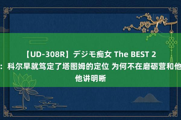 【UD-308R】デジモ痴女 The BEST 2 安东尼：科尔早就笃定了塔图姆的定位 为何不在磨砺营和他讲明晰