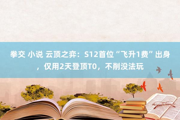 拳交 小说 云顶之弈：S12首位“飞升1费”出身，仅用2天登顶T0，不削没法玩