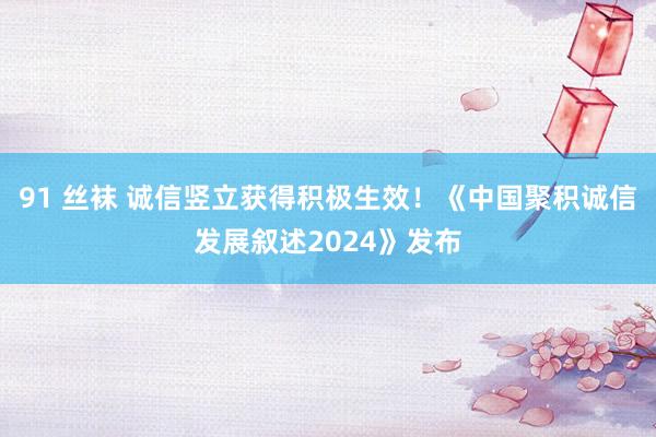 91 丝袜 诚信竖立获得积极生效！《中国聚积诚信发展叙述2024》发布