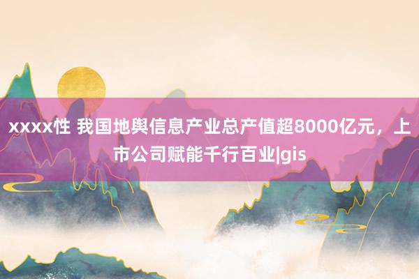 xxxx性 我国地舆信息产业总产值超8000亿元，上市公司赋能千行百业|gis