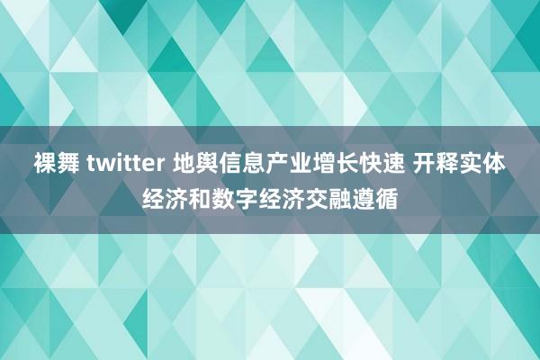 裸舞 twitter 地舆信息产业增长快速 开释实体经济和数字经济交融遵循