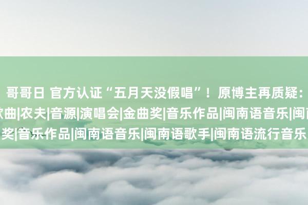 哥哥日 官方认证“五月天没假唱”！原博主再质疑：已然法式是什么？|歌曲|农夫|音源|演唱会|金曲奖|音乐作品|闽南语音乐|闽南语歌手|闽南语流行音乐