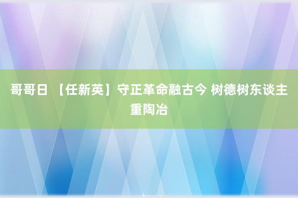 哥哥日 【任新英】守正革命融古今 树德树东谈主重陶冶