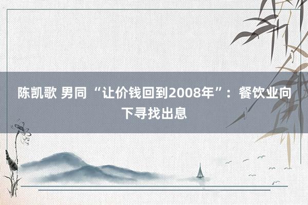 陈凯歌 男同 “让价钱回到2008年”：餐饮业向下寻找出息