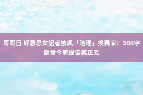 哥哥日 好意思女記者被諷「陪睡」換獨家！308字譴責　今將提告蔡正元