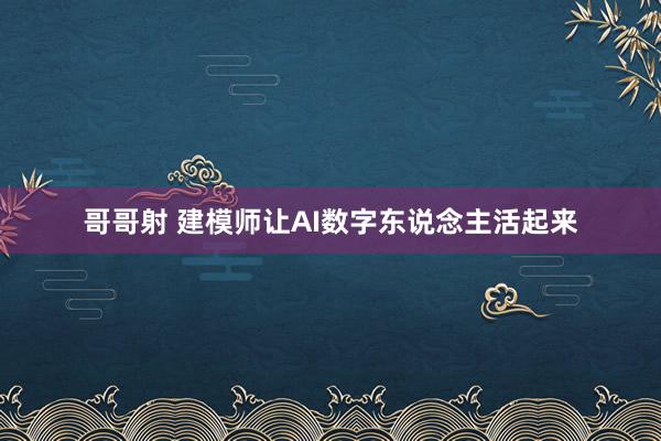 哥哥射 建模师让AI数字东说念主活起来