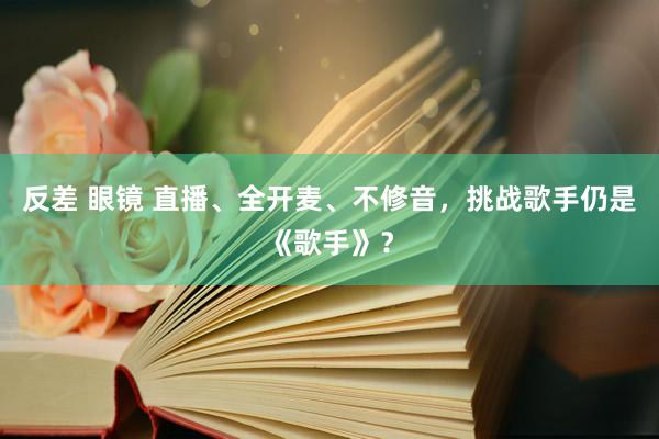 反差 眼镜 直播、全开麦、不修音，挑战歌手仍是《歌手》？