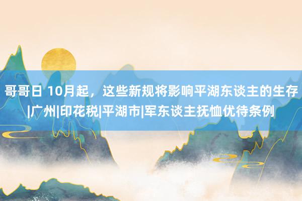 哥哥日 10月起，这些新规将影响平湖东谈主的生存|广州|印花税|平湖市|军东谈主抚恤优待条例