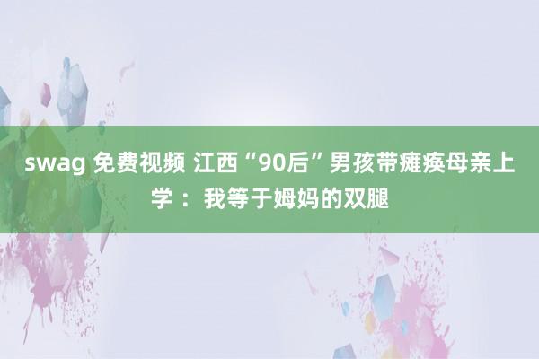 swag 免费视频 江西“90后”男孩带瘫痪母亲上学 ：我等于姆妈的双腿