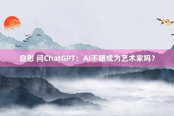 自慰 问ChatGPT：AI不错成为艺术家吗？