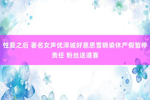 性爱之后 著名女声优泽城好意思雪晓谕休产假暂停责任 粉丝送道喜