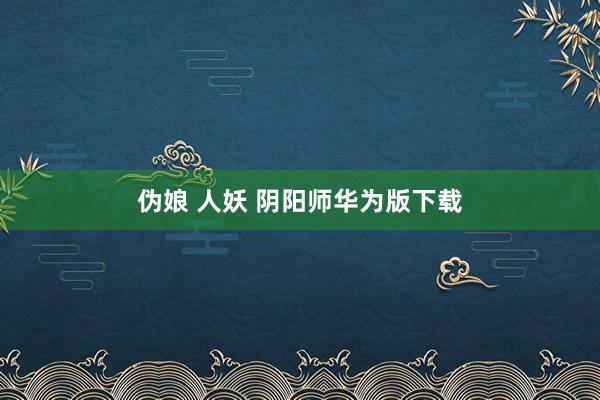 伪娘 人妖 阴阳师华为版下载