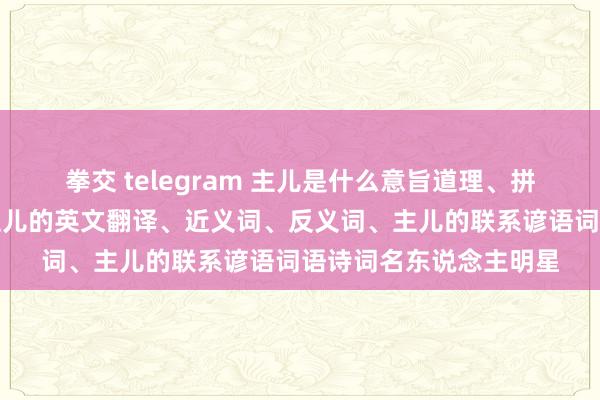 拳交 telegram 主儿是什么意旨道理、拼音读音、词语讲解、主儿的英文翻译、近义词、反义词、主儿的联系谚语词语诗词名东说念主明星