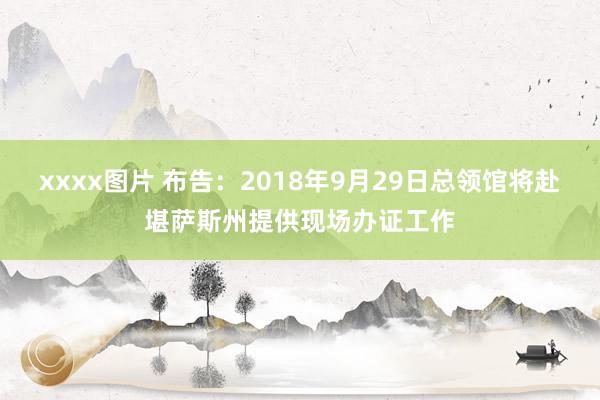 xxxx图片 布告：2018年9月29日总领馆将赴堪萨斯州提供现场办证工作