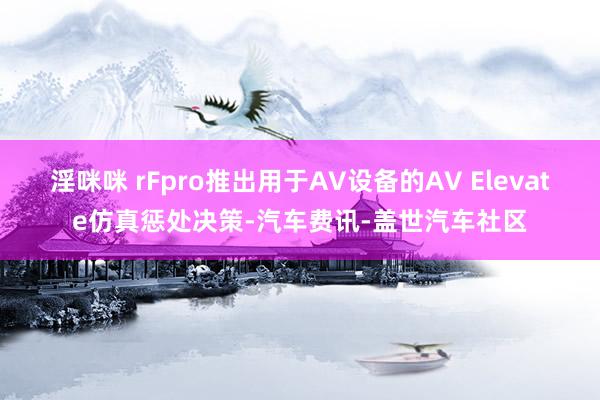 淫咪咪 rFpro推出用于AV设备的AV Elevate仿真惩处决策-汽车费讯-盖世汽车社区