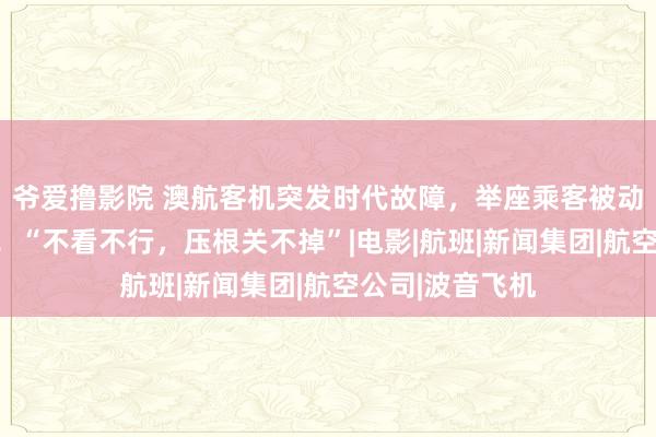 爷爱撸影院 澳航客机突发时代故障，举座乘客被动不雅看情色片！“不看不行，压根关不掉”|电影|航班|新闻集团|航空公司|波音飞机