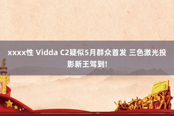 xxxx性 Vidda C2疑似5月群众首发 三色激光投影新王驾到!