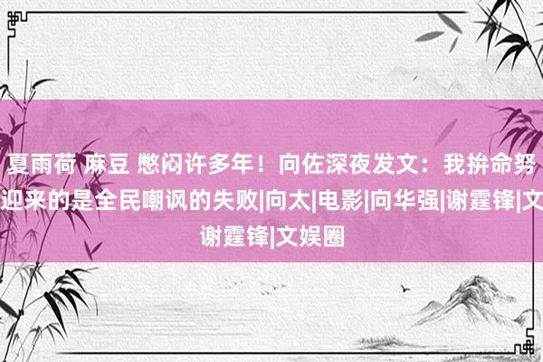 夏雨荷 麻豆 憋闷许多年！向佐深夜发文：我拚命努力，迎来的是全民嘲讽的失败|向太|电影|向华强|谢霆锋|文娱圈