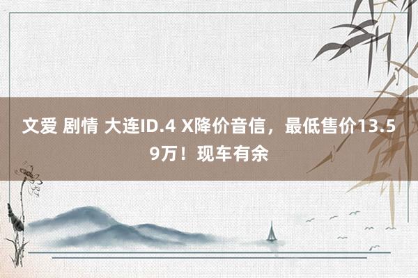 文爱 剧情 大连ID.4 X降价音信，最低售价13.59万！现车有余