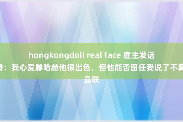 hongkongdoll real face 雇主发话！拉爵：我心爱滕哈赫他很出色，但他能否留任我说了不算|曼联