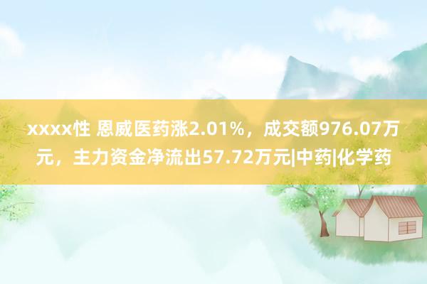 xxxx性 恩威医药涨2.01%，成交额976.07万元，主力资金净流出57.72万元|中药|化学药