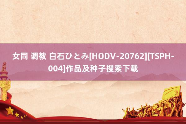 女同 调教 白石ひとみ[HODV-20762][TSPH-004]作品及种子搜索下载