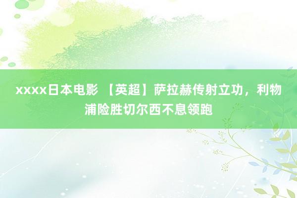 xxxx日本电影 【英超】萨拉赫传射立功，利物浦险胜切尔西不息领跑