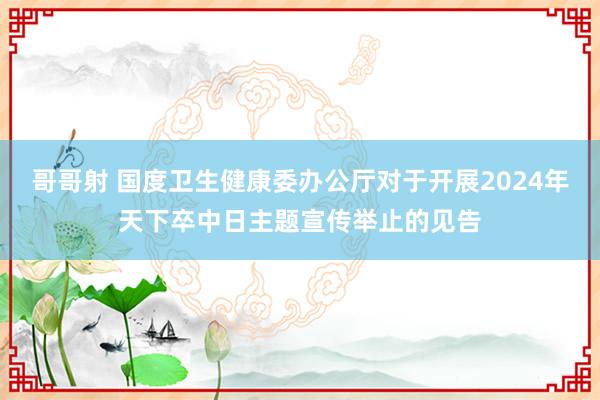 哥哥射 国度卫生健康委办公厅对于开展2024年天下卒中日主题宣传举止的见告