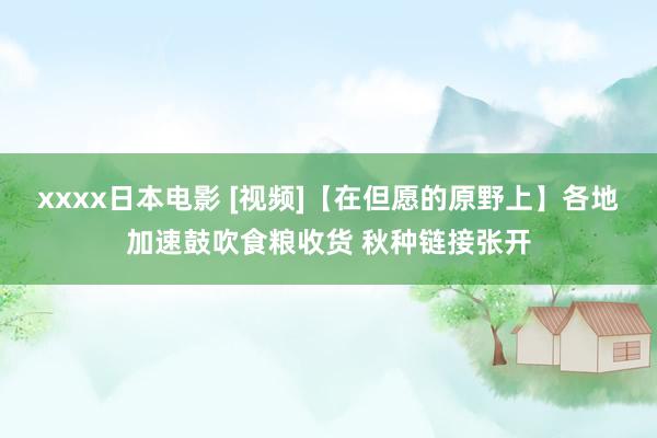 xxxx日本电影 [视频]【在但愿的原野上】各地加速鼓吹食粮收货 秋种链接张开