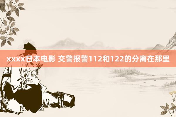 xxxx日本电影 交警报警112和122的分离在那里