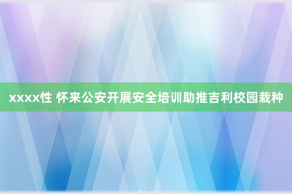 xxxx性 怀来公安开展安全培训助推吉利校园栽种