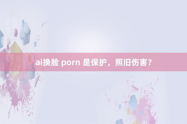 ai换脸 porn 是保护，照旧伤害？