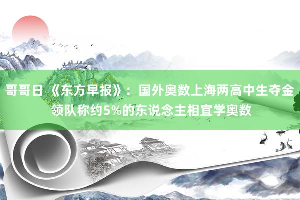 哥哥日 《东方早报》：国外奥数上海两高中生夺金 领队称约5%的东说念主相宜学奥数