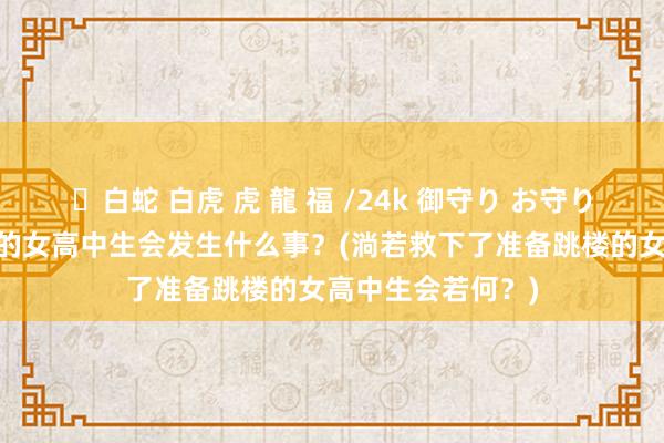 ✨白蛇 白虎 虎 龍 福 /24k 御守り お守り 救了思一跃而下的女高中生会发生什么事？(淌若救下了准备跳楼的女高中生会若何？)