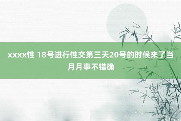 xxxx性 18号进行性交第三天20号的时候来了当月月事不错确