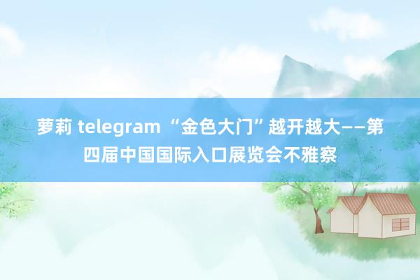 萝莉 telegram “金色大门”越开越大——第四届中国国际入口展览会不雅察