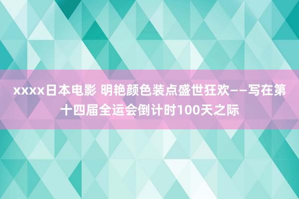 xxxx日本电影 明艳颜色装点盛世狂欢——写在第十四届全运会倒计时100天之际