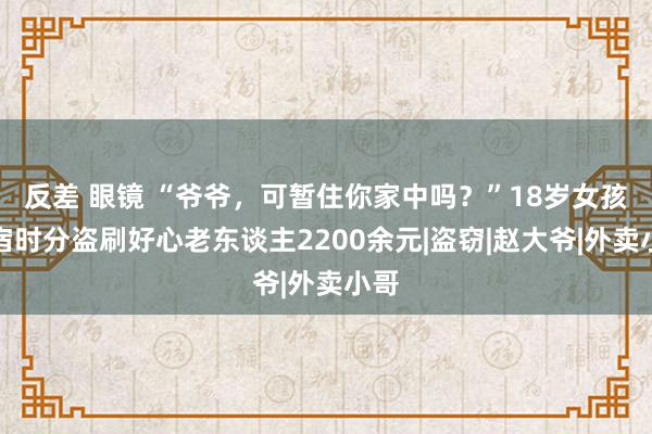 反差 眼镜 “爷爷，可暂住你家中吗？”18岁女孩留宿时分盗刷好心老东谈主2200余元|盗窃|赵大爷|外卖小哥