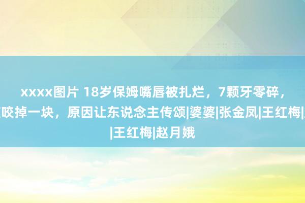 xxxx图片 18岁保姆嘴唇被扎烂，7颗牙零碎，耳朵被咬掉一块，原因让东说念主传颂|婆婆|张金凤|王红梅|赵月娥