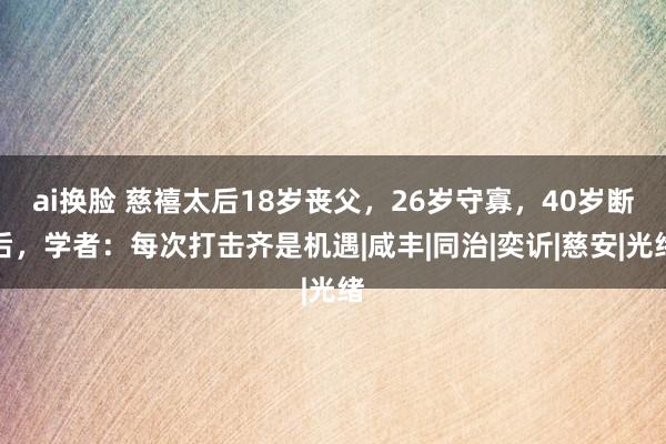 ai换脸 慈禧太后18岁丧父，26岁守寡，40岁断后，学者：每次打击齐是机遇|咸丰|同治|奕䜣|慈安|光绪