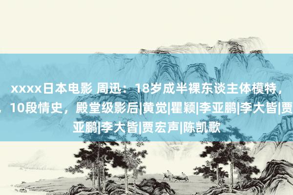 xxxx日本电影 周迅：18岁成半裸东谈主体模特，被打掉门牙，10段情史，殿堂级影后|黄觉|瞿颖|李亚鹏|李大皆|贾宏声|陈凯歌